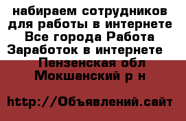 набираем сотрудников для работы в интернете - Все города Работа » Заработок в интернете   . Пензенская обл.,Мокшанский р-н